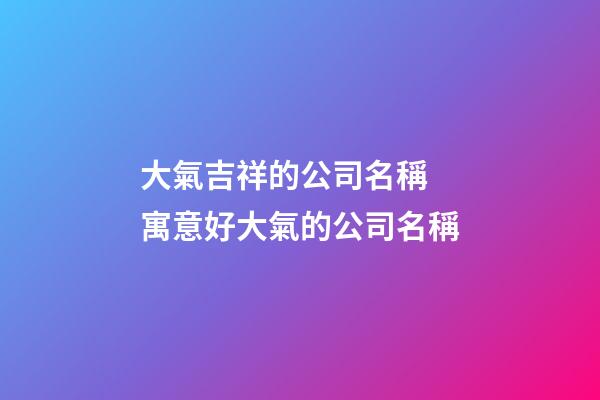 大氣吉祥的公司名稱 寓意好大氣的公司名稱